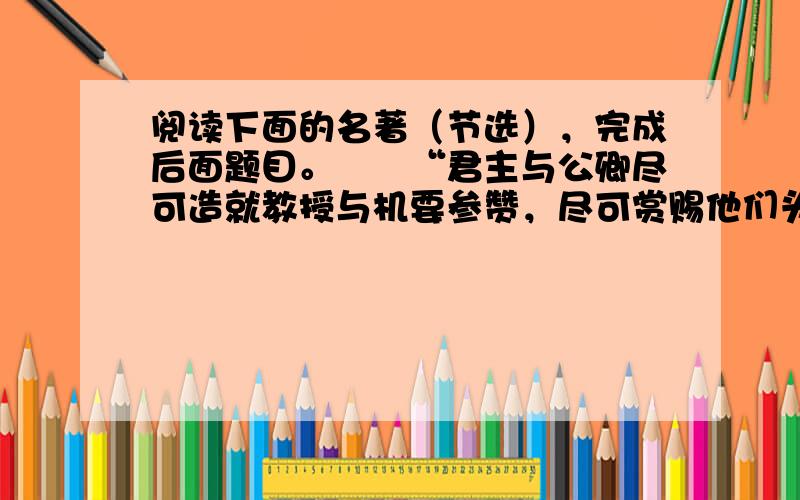 阅读下面的名著（节选），完成后面题目。　　“君主与公卿尽可造就教授与机要参赞，尽可赏赐他们头衔与勋