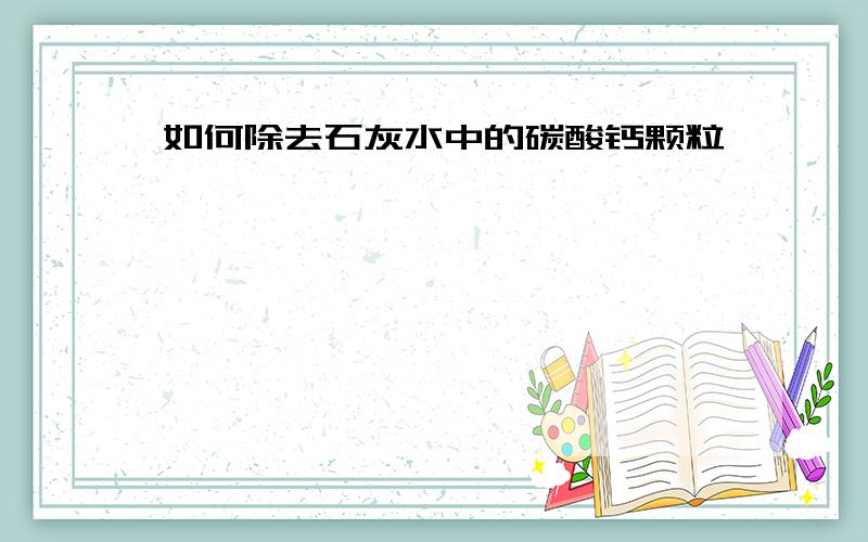 如何除去石灰水中的碳酸钙颗粒