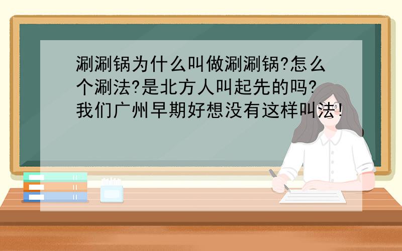 涮涮锅为什么叫做涮涮锅?怎么个涮法?是北方人叫起先的吗?我们广州早期好想没有这样叫法!