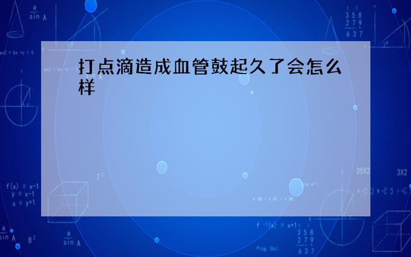 打点滴造成血管鼓起久了会怎么样