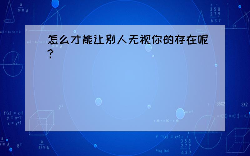 怎么才能让别人无视你的存在呢?