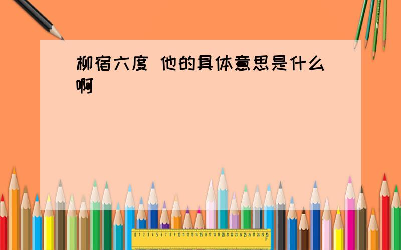 柳宿六度 他的具体意思是什么啊