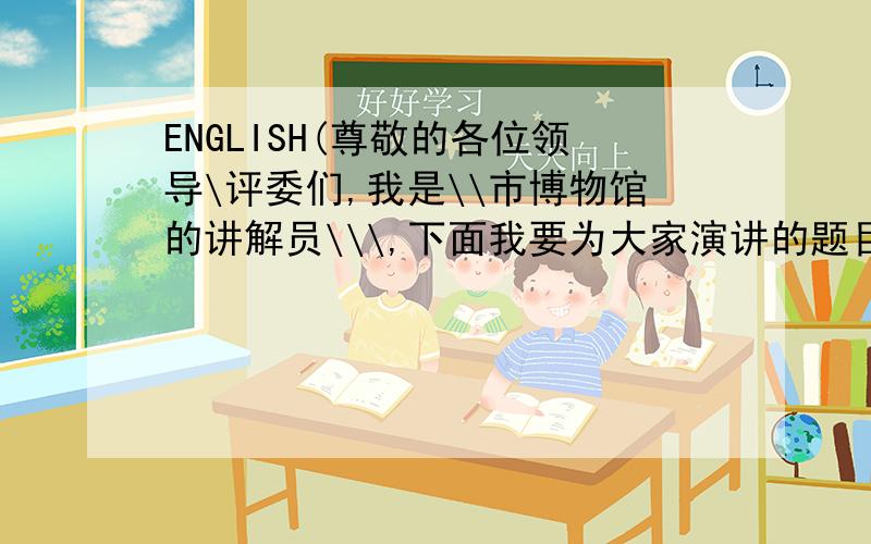 ENGLISH(尊敬的各位领导\评委们,我是\\市博物馆的讲解员\\\,下面我要为大家演讲的题目是\\\\.我的演讲完毕