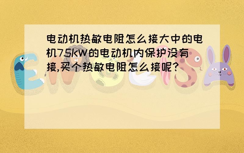 电动机热敏电阻怎么接大中的电机75KW的电动机内保护没有接,买个热敏电阻怎么接呢?