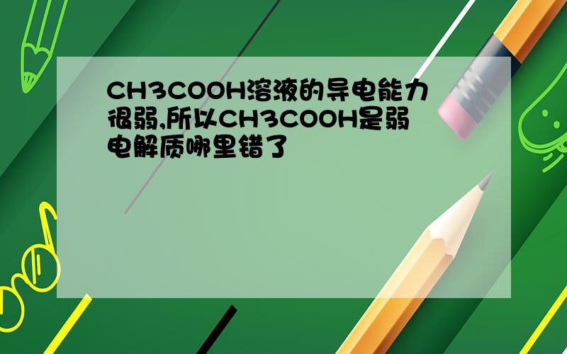 CH3COOH溶液的导电能力很弱,所以CH3COOH是弱电解质哪里错了