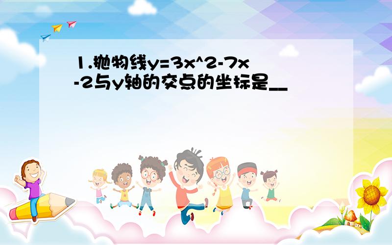 1.抛物线y=3x^2-7x-2与y轴的交点的坐标是__