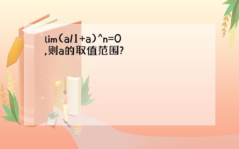 lim(a/1+a)^n=0,则a的取值范围?