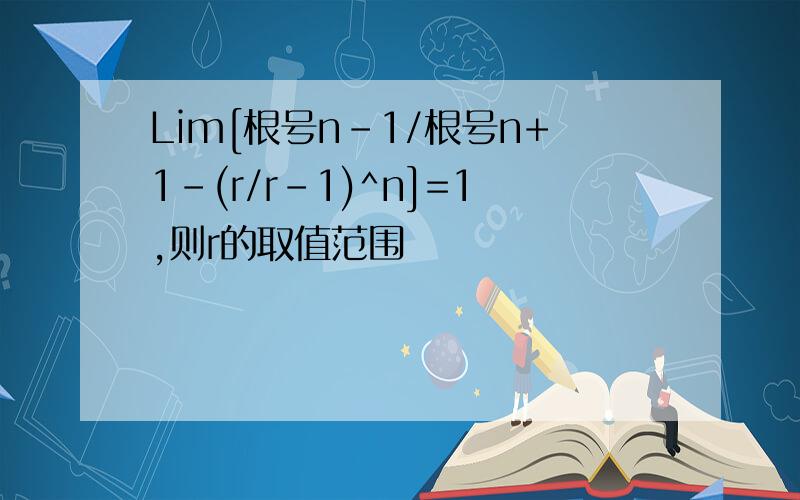 Lim[根号n-1/根号n+1-(r/r-1)^n]=1,则r的取值范围