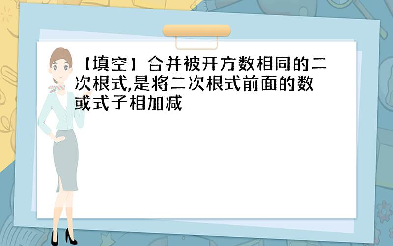 【填空】合并被开方数相同的二次根式,是将二次根式前面的数或式子相加减