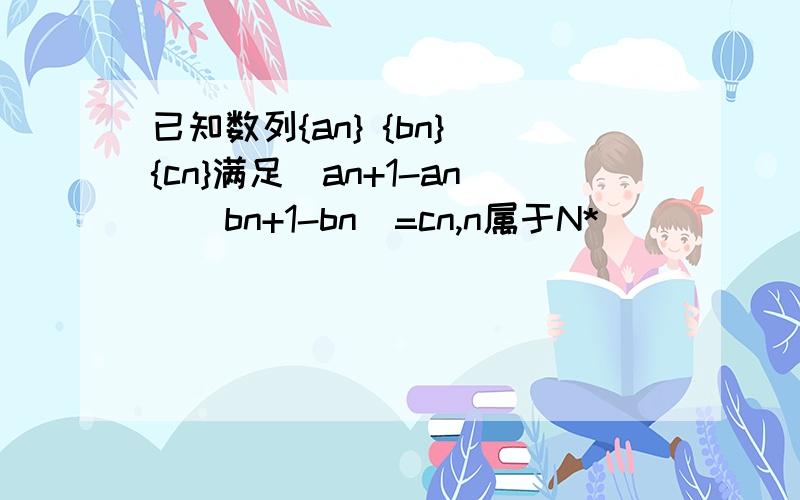 已知数列{an} {bn} {cn}满足(an+1-an)(bn+1-bn)=cn,n属于N*