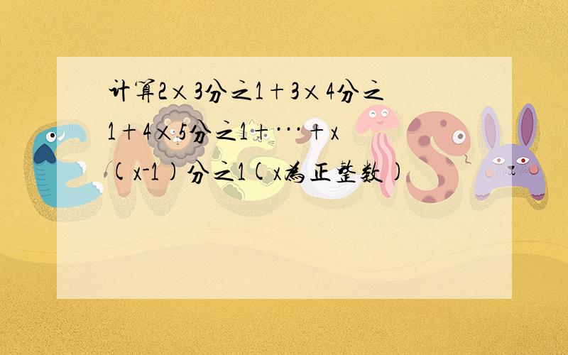 计算2×3分之1+3×4分之1+4×5分之1+···+x(x-1)分之1(x为正整数)