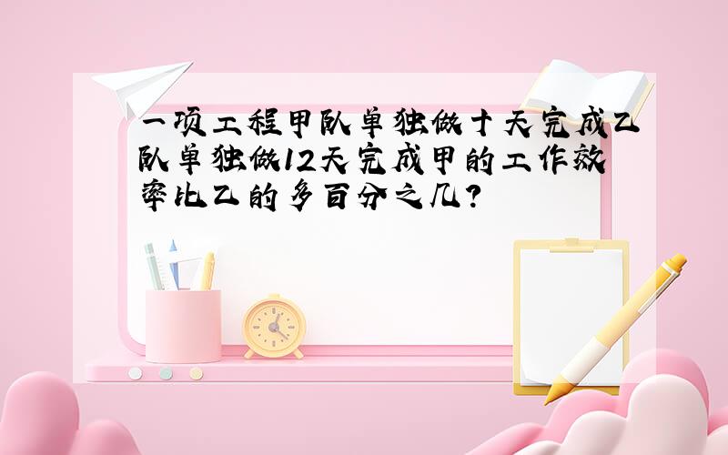 一项工程甲队单独做十天完成乙队单独做12天完成甲的工作效率比乙的多百分之几?