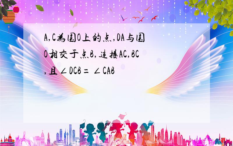 A,C为圆O上的点,DA与圆O相交于点B,连接AC,BC,且∠DCB=∠CAB