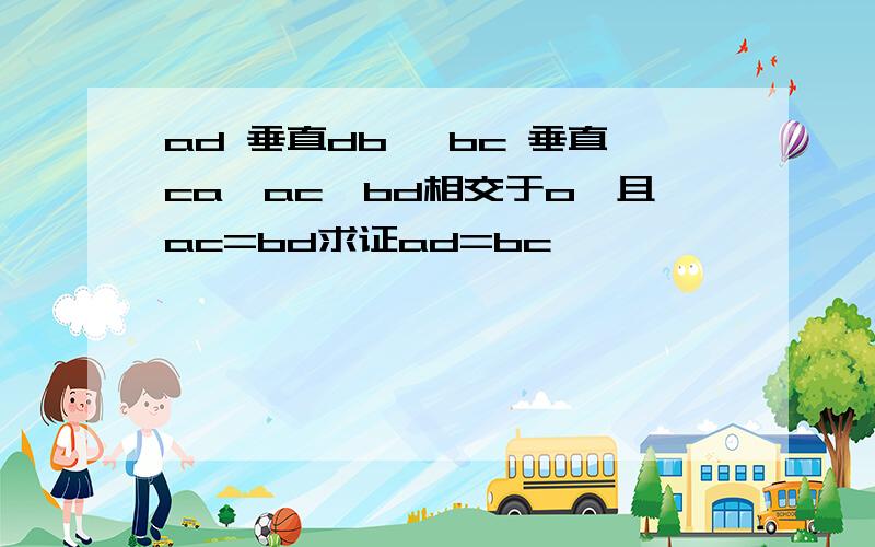 ad 垂直db ,bc 垂直ca,ac,bd相交于o,且ac=bd求证ad=bc