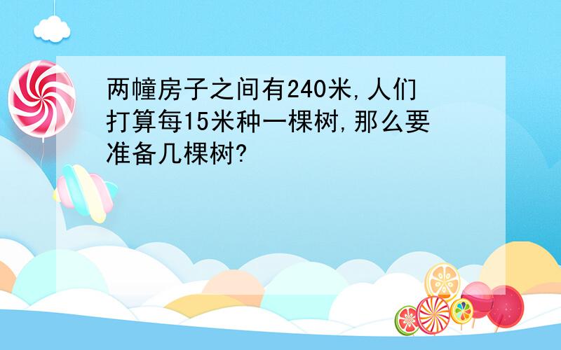 两幢房子之间有240米,人们打算每15米种一棵树,那么要准备几棵树?