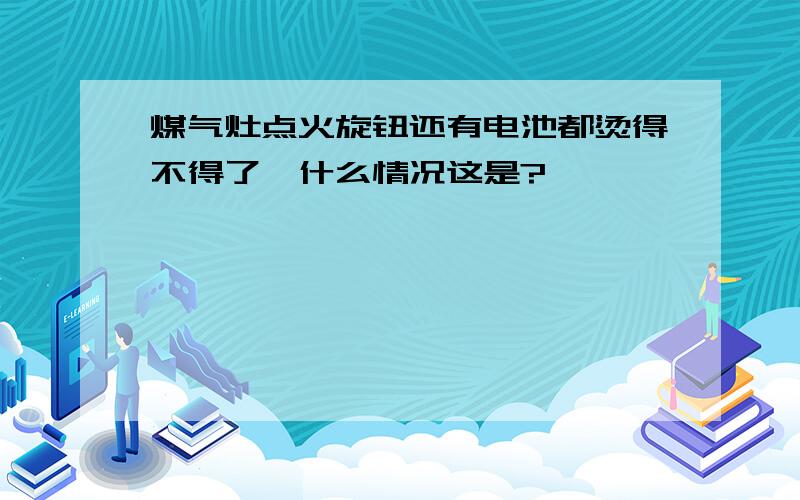 煤气灶点火旋钮还有电池都烫得不得了,什么情况这是?