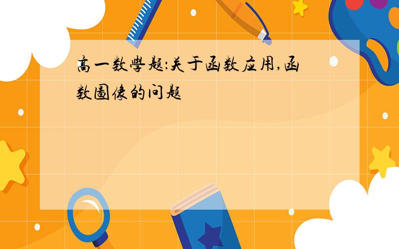 高一数学题：关于函数应用,函数图像的问题