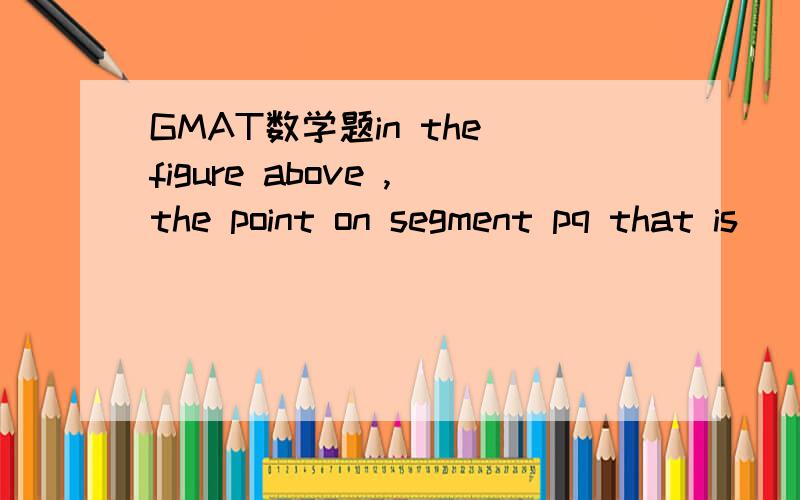 GMAT数学题in the figure above ,the point on segment pq that is