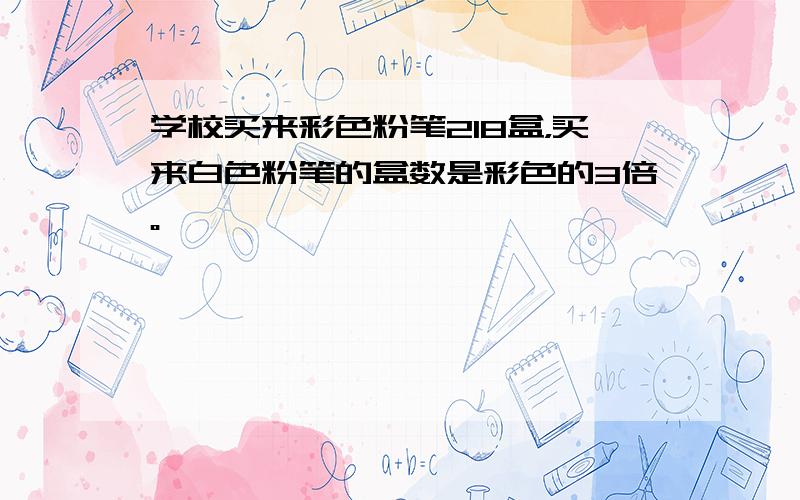 学校买来彩色粉笔218盒，买来白色粉笔的盒数是彩色的3倍。