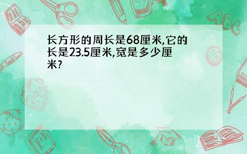 长方形的周长是68厘米,它的长是23.5厘米,宽是多少厘米?