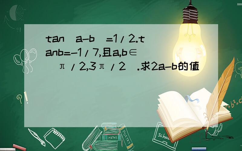 tan(a-b)=1/2.tanb=-1/7,且a,b∈（π/2,3π/2）.求2a-b的值