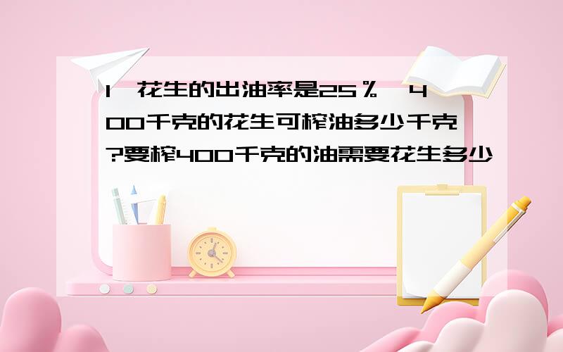 1、花生的出油率是25％,400千克的花生可榨油多少千克?要榨400千克的油需要花生多少