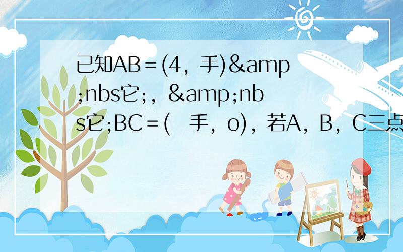 已知AB＝(4，手)&nbs它;，&nbs它;BC＝(−手，o)，若A，B，C三点共线，则实数o的值为（