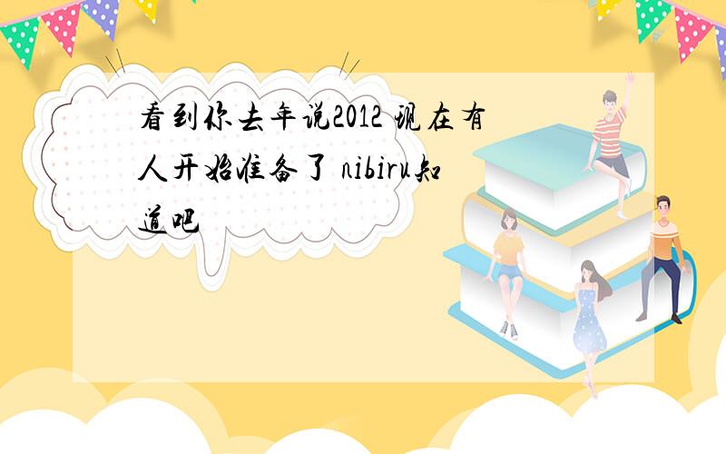 看到你去年说2012 现在有人开始准备了 nibiru知道吧