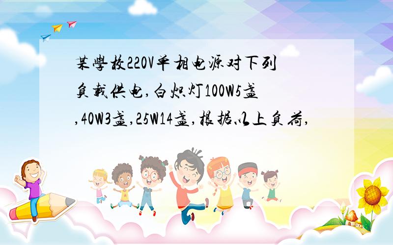 某学校220V单相电源对下列负载供电,白炽灯100W5盏,40W3盏,25W14盏,根据以上负荷,