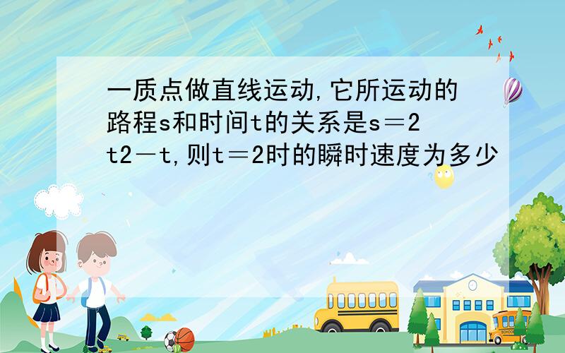 一质点做直线运动,它所运动的路程s和时间t的关系是s＝2t2－t,则t＝2时的瞬时速度为多少