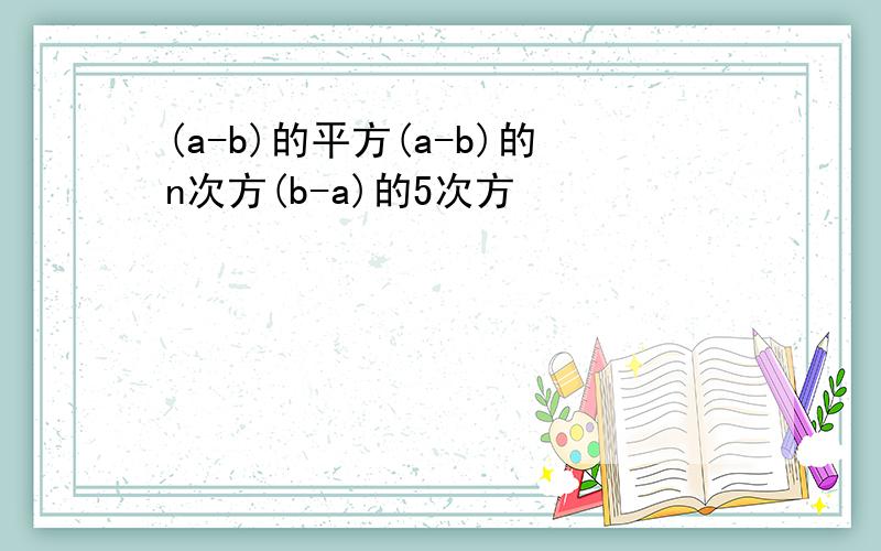 (a-b)的平方(a-b)的n次方(b-a)的5次方