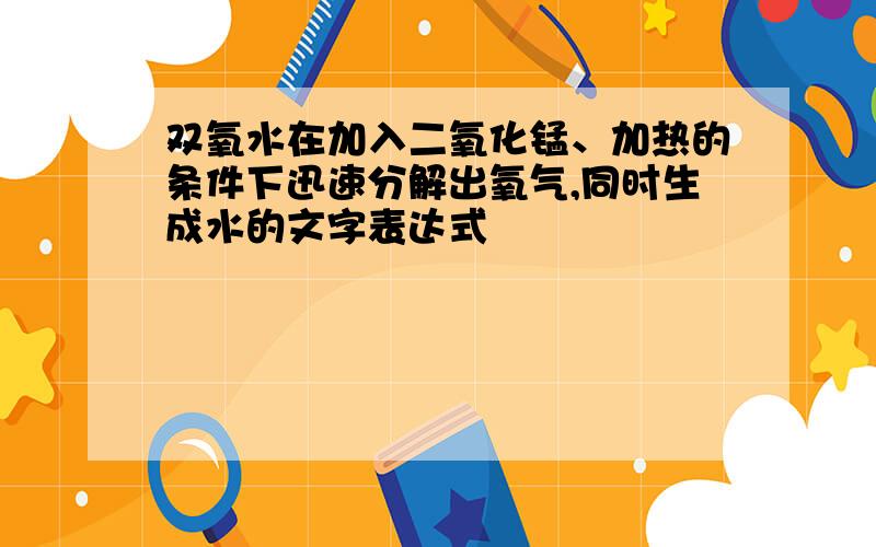 双氧水在加入二氧化锰、加热的条件下迅速分解出氧气,同时生成水的文字表达式