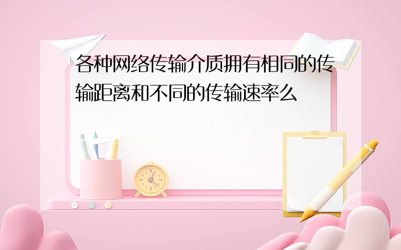 各种网络传输介质拥有相同的传输距离和不同的传输速率么