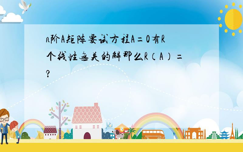 n阶A矩阵要试方程A=0有R个线性无关的解那么R（A）=?