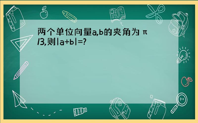 两个单位向量a,b的夹角为π/3,则|a+b|=?