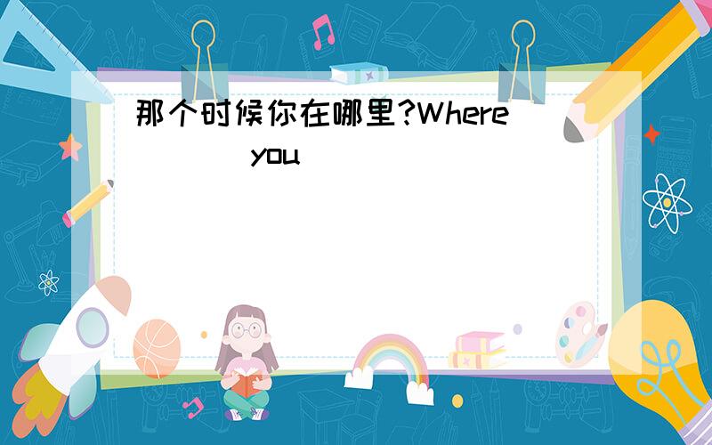 那个时候你在哪里?Where ( ) you ( )( )(