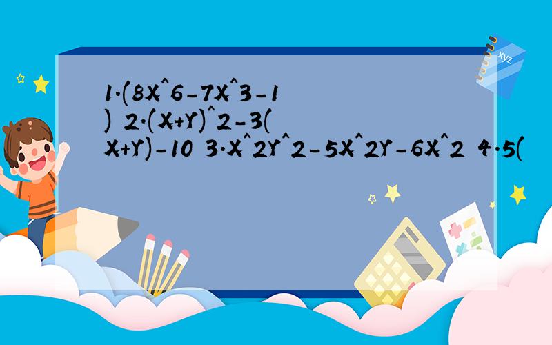 1.(8X^6-7X^3-1) 2.(X+Y)^2-3(X+Y)-10 3.X^2Y^2-5X^2Y-6X^2 4.5(