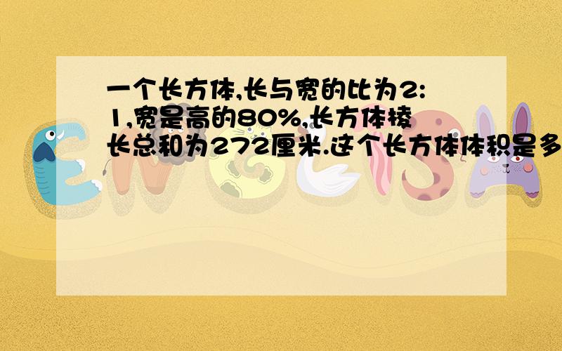 一个长方体,长与宽的比为2:1,宽是高的80%,长方体棱长总和为272厘米.这个长方体体积是多少