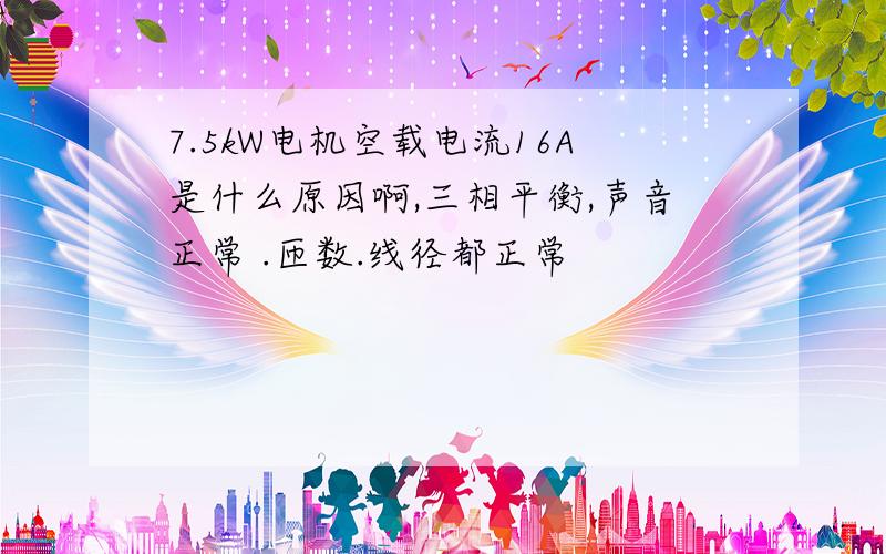 7.5kW电机空载电流16A是什么原因啊,三相平衡,声音正常 .匝数.线径都正常