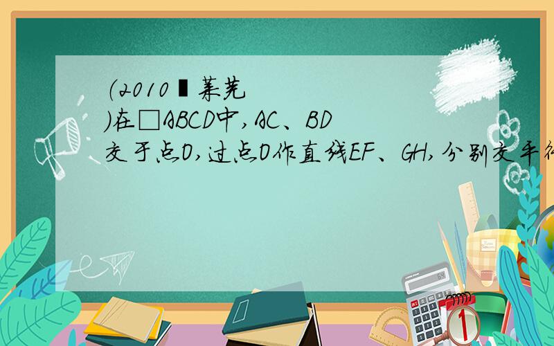 （2010•莱芜）在□ABCD中,AC、BD交于点O,过点O作直线EF、GH,分别交平行四边形的四条边于E、