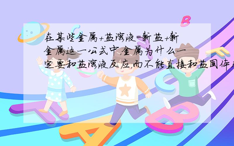 在某些金属+盐溶液=新盐+新金属这一公式中，金属为什么一定要和盐溶液反应，而不能直接和盐固体本身反应呢？