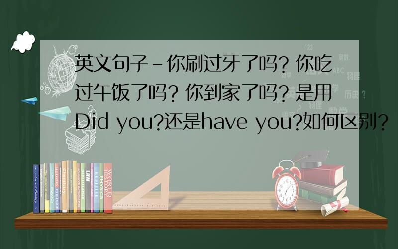 英文句子-你刷过牙了吗？你吃过午饭了吗？你到家了吗？是用Did you?还是have you?如何区别？