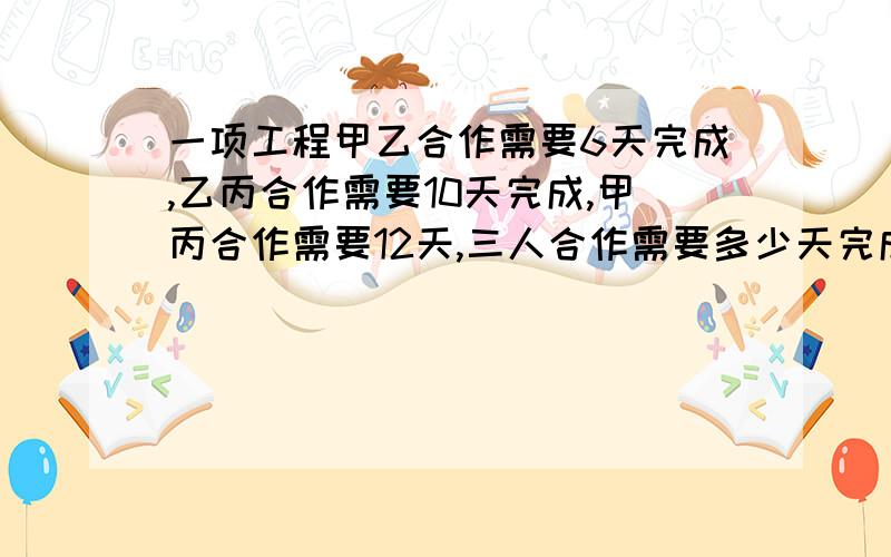 一项工程甲乙合作需要6天完成,乙丙合作需要10天完成,甲丙合作需要12天,三人合作需要多少天完成?