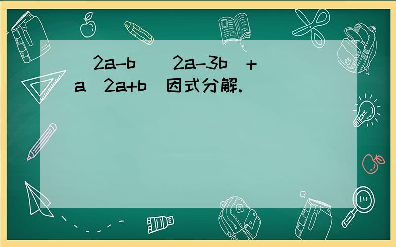 (2a-b)(2a-3b)+a(2a+b)因式分解.