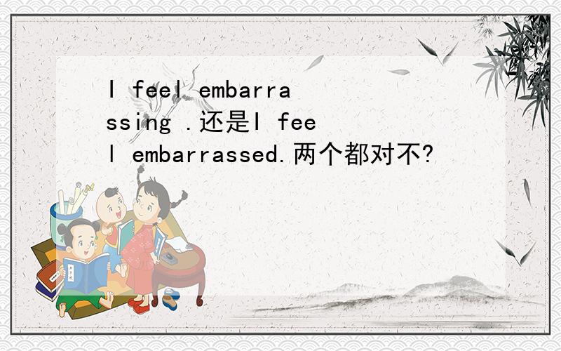 I feel embarrassing .还是I feel embarrassed.两个都对不?