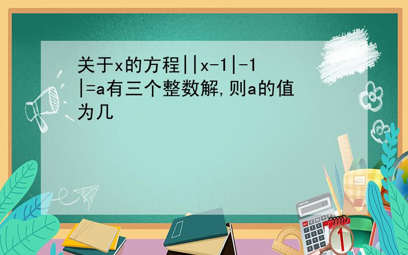 关于x的方程||x-1|-1|=a有三个整数解,则a的值为几