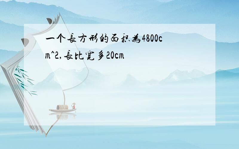 一个长方形的面积为4800cm^2,长比宽多20cm