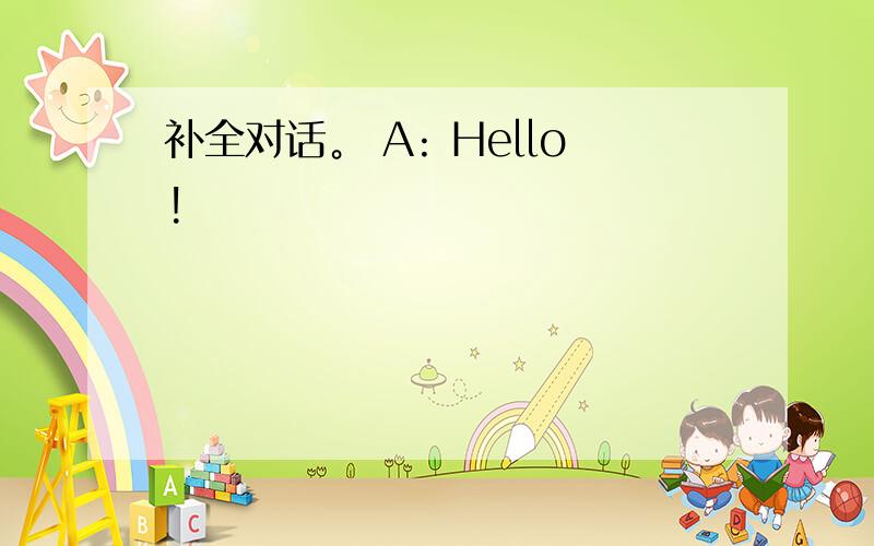 补全对话。 A: Hello!