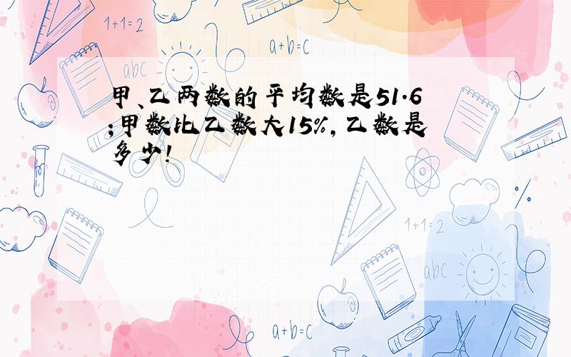 甲、乙两数的平均数是51.6;甲数比乙数大15%,乙数是多少!