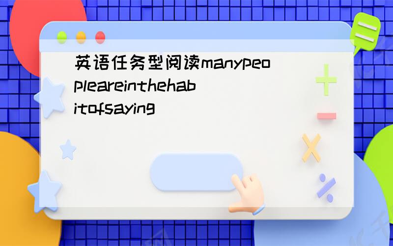 英语任务型阅读manypeopleareinthehabitofsaying